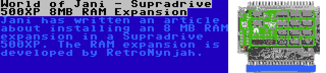 World of Jani - Supradrive 500XP 8MB RAM Expansion | Jani has written an article about installing an 8 MB RAM expansion in a Supradrive 500XP. The RAM expansion is developed by RetroNynjah.