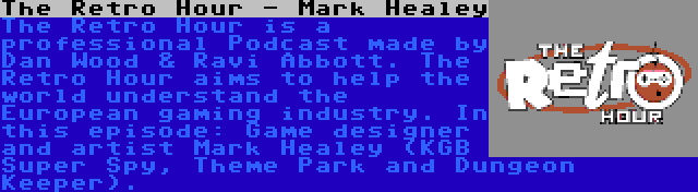 The Retro Hour - Mark Healey | The Retro Hour is a professional Podcast made by Dan Wood & Ravi Abbott. The Retro Hour aims to help the world understand the European gaming industry. In this episode: Game designer and artist Mark Healey (KGB Super Spy, Theme Park and Dungeon Keeper).