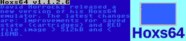 Hoxs64 v1.1.2.6 | David Horrocks released a new version of his Hoxs64 emulator. The latest changes are: Improvements for saved state (cartridges) and REU file image > 512kB and < 16MB.