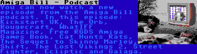 Amiga Bill - Podcast | You can now watch a new episode from the Amiga Bill podcast. In this episode: Kickstart UK, The Orb, Rougecraft, WhatIFF Magazine, Free RGDS Amiga Games Book, Cat Hunts Rats, The Sequel to Skinny Marley, Shift, The Lost Vikings 2, Street Fighter, Ecliptic and Galaga.