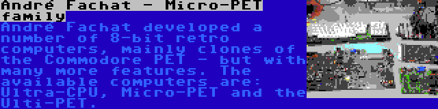 André Fachat - Micro-PET family | André Fachat developed a number of 8-bit retro computers, mainly clones of the Commodore PET - but with many more features. The available computers are: Ultra-CPU, Micro-PET and the Ulti-PET.