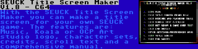 SEUCK Title Screen Maker V1.8 - C64 | With the SEUCK Title Screen Maker you can make a title screen for your own SEUCK game. The features are: Music, Koala or OCP Art studio logo, character sets, credits, scroll text and a comprehensive manual.