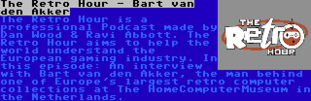 The Retro Hour - Bart van den Akker | The Retro Hour is a professional Podcast made by Dan Wood & Ravi Abbott. The Retro Hour aims to help the world understand the European gaming industry. In this episode: An interview with Bart van den Akker, the man behind one of Europe's largest retro computer collections at The HomeComputerMuseum in the Netherlands.