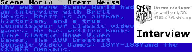 Scene World - Brett Weiss | The web page Scene World had an interview with Brett Weiss. Brett is an author, historian, and a true connoisseur of classic video games. He has written books like Classic Home Video Games, The 100 Greatest Console Video Games: 1977-1987and The (S)NES Omnibus.