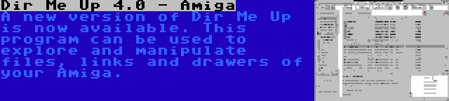 Dir Me Up 4.0 - Amiga | A new version of Dir Me Up is now available. This program can be used to explore and manipulate files, links and drawers of your Amiga.