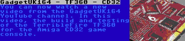 GadgetUK164 - TF360 - CD32 | You can now watch a new video from the GadgetUK164 YouTube channel. In this video, the build and testing of the TerribleFire TF360 for the Amiga CD32 game console.