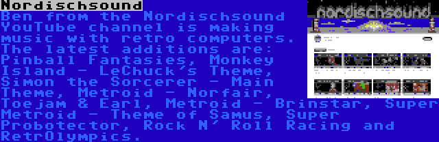 Nordischsound | Ben from the Nordischsound YouTube channel is making music with retro computers. The latest additions are: Pinball Fantasies, Monkey Island - LeChuck's Theme, Simon the Sorcerer - Main Theme, Metroid - Norfair, Toejam & Earl, Metroid - Brinstar, Super Metroid - Theme of Samus, Super Probotector, Rock N' Roll Racing and RetrOlympics.