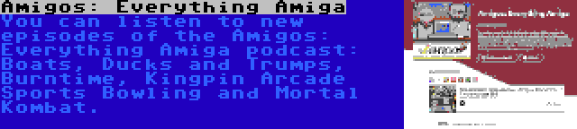 Amigos: Everything Amiga | You can listen to new episodes of the Amigos: Everything Amiga podcast: Boats, Ducks and Trumps, Burntime, Kingpin Arcade Sports Bowling and Mortal Kombat.