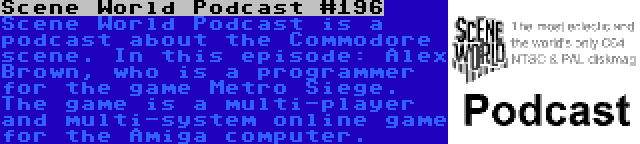 Scene World Podcast #196 | Scene World Podcast is a podcast about the Commodore scene. In this episode: Alex Brown, who is a programmer for the game Metro Siege. The game is a multi-player and multi-system online game for the Amiga computer.