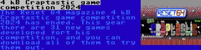 4 kB Craptastic game competition 2024 | The Reset 64 magazine 4 kB Craptastic game competition 2024 has ended. This year there are 31 new games developed fort his competition, and you can download all of them to try them out.