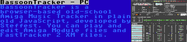 BassoonTracker - PC | BassoonTracker is a browser-based old-school Amiga Music Tracker in plain old JavaScript, developed by Steffest. You can play and edit Amiga Module files and FastTracker 2 XM files.