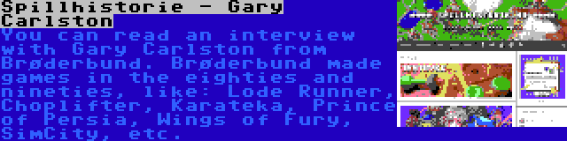 Spillhistorie - Gary Carlston | You can read an interview with Gary Carlston from Brøderbund. Brøderbund made games in the eighties and nineties, like: Lode Runner, Choplifter, Karateka, Prince of Persia, Wings of Fury, SimCity, etc.