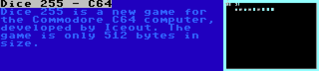 Dice 255 - C64 | Dice 255 is a new game for the Commodore C64 computer, developed by Iceout. The game is only 512 bytes in size.