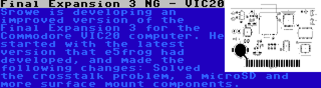 Final Expansion 3 NG - VIC20 | Srowe is developing an improved version of the Final Expansion 3 for the Commodore VIC20 computer. He started with the latest version that e5frog had developed, and made the following changes: Solved the crosstalk problem, a microSD and more surface mount components.