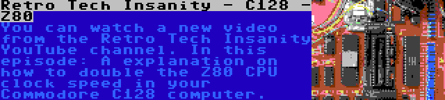 Retro Tech Insanity - C128 - Z80 | You can watch a new video from the Retro Tech Insanity YouTube channel. In this episode: A explanation on how to double the Z80 CPU clock speed in your Commodore C128 computer.