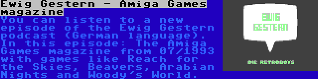 Ewig Gestern - Amiga Games magazine | You can listen to a new episode of the Ewig Gestern podcast (German language). In this episode: The Amiga Games magazine from 07/1993 with games like Reach for the Skies, Beavers, Arabian Nights and Woody's World.