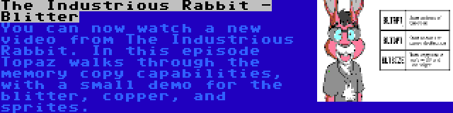 The Industrious Rabbit - Blitter | You can now watch a new video from The Industrious Rabbit. In this episode Topaz walks through the memory copy capabilities, with a small demo for the blitter, copper, and sprites.