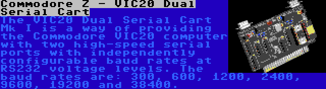 Commodore Z - VIC20 Dual Serial Cart | The VIC20 Dual Serial Cart Mk I is a way of providing the Commodore VIC20 computer with two high-speed serial ports with independently configurable baud rates at RS232 voltage levels. The baud rates are: 300, 600, 1200, 2400, 9600, 19200 and 38400.