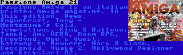 Passione Amiga 21 | Passione Amiga is an Italian printed Amiga magazine. In this edition: News, RogueCraft, Tony - Montezuma's Gold, Temptations, King & Balloon, TankX, Ami HERO, Doom RPG, FreeSynd, Geo's Quest, Gateway to Nowhere, Hack & Slash, Cecconoid, Quake 2, Hollywood Designer and Kickstart 02.