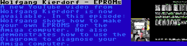 Wolfgang Kierdorf - EPROMs | A new YouTube video from Wolfgang Kierdorf is now available. In this episode: Wolfgang shows how to make your own EPROMS for the Amiga computer. He also demonstrates how to use the Diagroms to diagnose your Amiga computer.