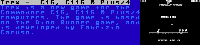 Trex -  C16, C116 & Plus/4 | Trex is a new game for the Commodore C16, C116 & Plus/4 computers. The game is based on the Dino Runner game, and is developed by Fabrizio Caruso.