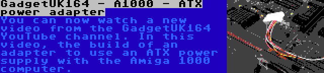 GadgetUK164 - A1000 - ATX power adapter | You can now watch a new video from the GadgetUK164 YouTube channel. In this video, the build of an adapter to use an ATX power supply with the Amiga 1000 computer.