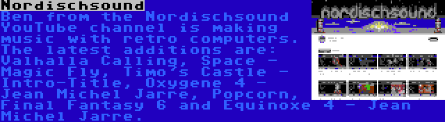 Nordischsound | Ben from the Nordischsound YouTube channel is making music with retro computers. The latest additions are: Valhalla Calling, Space - Magic Fly, Timo's Castle - Intro-Title, Oxygene 4 - Jean Michel Jarre, Popcorn, Final Fantasy 6 and Equinoxe 4 - Jean Michel Jarre.