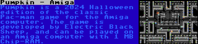 Pumpkin - Amiga | Pumpkin is a 2024 Halloween edition of the classic Pac-man game for the Amiga computer. The game is developed by Electric Black Sheep, and can be played on an Amiga computer with 1 MB Chip-RAM.