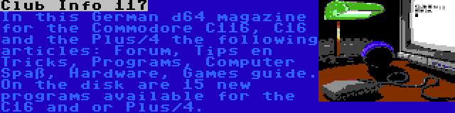 Club Info 117 | In this German d64 magazine for the Commodore C116, C16 and the Plus/4 the following articles: Forum, Tips en Tricks, Programs, Computer Spaß, Hardware, Games guide. On the disk are 15 new programs available for the C16 and or Plus/4.