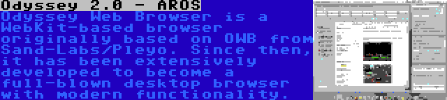 Odyssey 2.0 - AROS | Odyssey Web Browser is a WebKit-based browser originally based on OWB from Sand-Labs/Pleyo. Since then, it has been extensively developed to become a full-blown desktop browser with modern functionality.