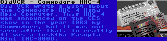 OldVCR - Commodore HHC-4 | Old VCR wrote a blog about the Commodore HHC-4 Hand Held Computer. This HHC-4 was announced on the CES show in the year 1983 by Commodore, but it was not seen after that. In reality it was a Toshiba Pasopia Mini IHC-8000.