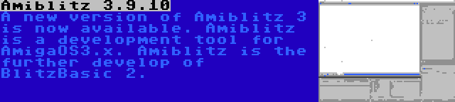 Amiblitz 3.9.10 | A new version of Amiblitz 3 is now available. Amiblitz is a development tool for AmigaOS3.x. Amiblitz is the further develop of BlitzBasic 2.