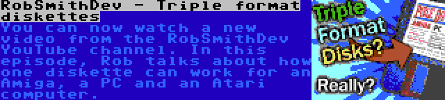RobSmithDev - Triple format diskettes | You can now watch a new video from the RobSmithDev YouTube channel. In this episode, Rob talks about how one diskette can work for an Amiga, a PC and an Atari computer.