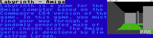 Labyrinth - Amiga | Labyrinth is a game for the Amiga computer based on the Commodore C64 version of the game. In this game, you must find your way through a randomly generated maze of your chosen size. The Amiga version is developed by Kim Fastrup Larsen.