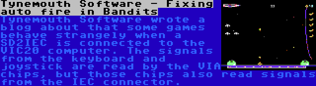 Tynemouth Software - Fixing auto fire in Bandits | Tynemouth Software wrote a blog about that some games behave strangely when a SD2IEC is connected to the VIC20 computer. The signals from the keyboard and joystick are read by the VIA chips, but those chips also read signals from the IEC connector.