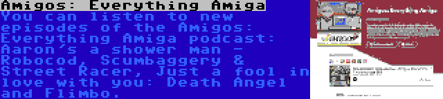 Amigos: Everything Amiga | You can listen to new episodes of the Amigos: Everything Amiga podcast: Aaron's a shower man - Robocod, Scumbaggery & Street Racer, Just a fool in love with you: Death Angel and Flimbo.