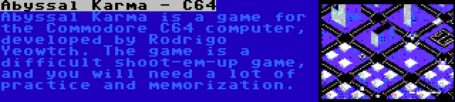 Abyssal Karma - C64 | Abyssal Karma is a game for the Commodore C64 computer, developed by Rodrigo Yeowtch. The game is a difficult shoot-em-up game, and you will need a lot of practice and memorization.