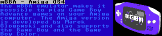 mGBA - Amiga OS4 | The mGBA emulator makes it possible to play Game Boy Advance games on your Amiga computer. The Amiga version is developed by Marek Glogowski and also supports the Game Boy and the Game Boy Color.