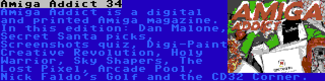 Amiga Addict 34 | Amiga Addict is a digital and printed Amiga magazine. In this edition: Dan Malone, Secret Santa picks, Screenshots quiz, Digi-Paint Creative Revolution, Holy Warrior, Sky Shapers, The Lost Pixel, Arcade Pool, Nick Faldo's Golf and the CD32 Corner.