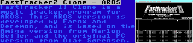 FastTracker2 Clone - AROS | FastTracker II Clone is a music tracker program for AROS. This AROS version is developed by Farox and Deremon, and is based on the Amiga version from Marlon Beijer and the original PC version from Olaf Sørensen.