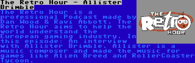 The Retro Hour - Allister Brimble | The Retro Hour is a professional Podcast made by Dan Wood & Ravi Abbott. The Retro Hour aims to help the world understand the European gaming industry. In this episode: An interview with Allister Brimble. Allister is a music composer and made the music for games like Alien Breed and RollerCoaster Tycoon.