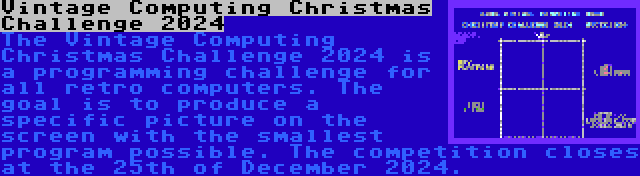 Vintage Computing Christmas Challenge 2024 | The Vintage Computing Christmas Challenge 2024 is a programming challenge for all retro computers. The goal is to produce a specific picture on the screen with the smallest program possible. The competition closes at the 25th of December 2024.