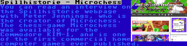 Spillhistorie - Microchess | You can read an interview on the Spillhistorie webpage with Peter Jennings, who is the creator of Microchess. The chess-game Microchess was available for the Commodore KIM-1, and is one of the first commercial home computer games ever published.