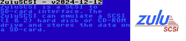 ZuluSCSI - v2024-12-12 | ZuluSCSI is a SCSI to SD-card interface. The ZuluSCSI can emulate a SCSI (1 & 2) hard disk or CD-ROM drive and stores the data on a SD-card.