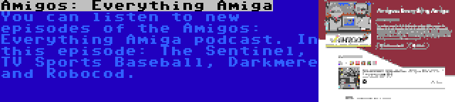 Amigos: Everything Amiga | You can listen to new episodes of the Amigos: Everything Amiga podcast. In this episode: The Sentinel, TV Sports Baseball, Darkmere and Robocod.