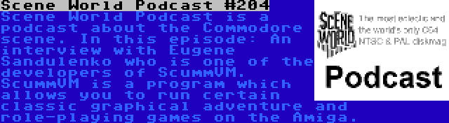 Scene World Podcast #204 | Scene World Podcast is a podcast about the Commodore scene. In this episode: An interview with Eugene Sandulenko who is one of the developers of ScummVM. ScummVM is a program which allows you to run certain classic graphical adventure and role-playing games on the Amiga.