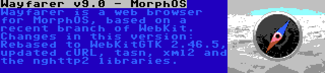 Wayfarer v9.0 - MorphOS | Wayfarer is a web browser for MorphOS, based on a recent branch of WebKit. Changes in this version: Rebased to WebKitGTK 2.46.5, updated cURL, tasn, xml2 and the nghttp2 libraries.