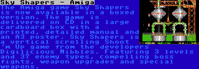 Sky Shapers - Amiga | The Amiga game Sky Shapers is now available in a boxed version. The game is delivered on CD in a large cardboard box with a printed, detailed manual and an A3 poster. Sky Shapers is a vertical scrolling Shoot 'm Up game from the developers Digilicious Nibbles. Featuring 3 levels and 37 enemy types, compelling boss fights, weapon upgrades and special weapons.