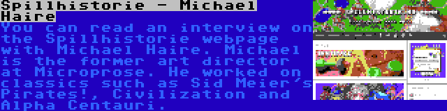 Spillhistorie - Michael Haire | You can read an interview on the Spillhistorie webpage with Michael Haire. Michael is the former art director at Microprose. He worked on classics such as Sid Meier's Pirates!, Civilization and Alpha Centauri.