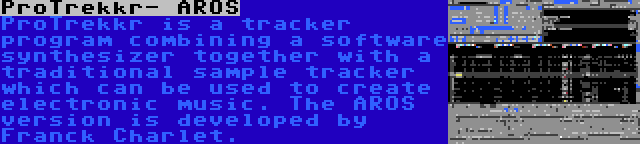 ProTrekkr- AROS | ProTrekkr is a tracker program combining a software synthesizer together with a traditional sample tracker which can be used to create electronic music. The AROS version is developed by Franck Charlet.